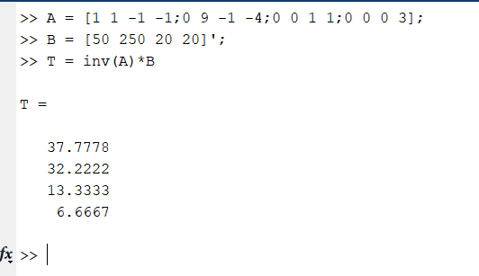 >>A=[1 1-1-1:09-1-4;0 0 1 1;0 0 0 31: B = [50 250 20 20]; >> T = inv (A) *B T= 37.7778 32.2222 13.3333 6.6667