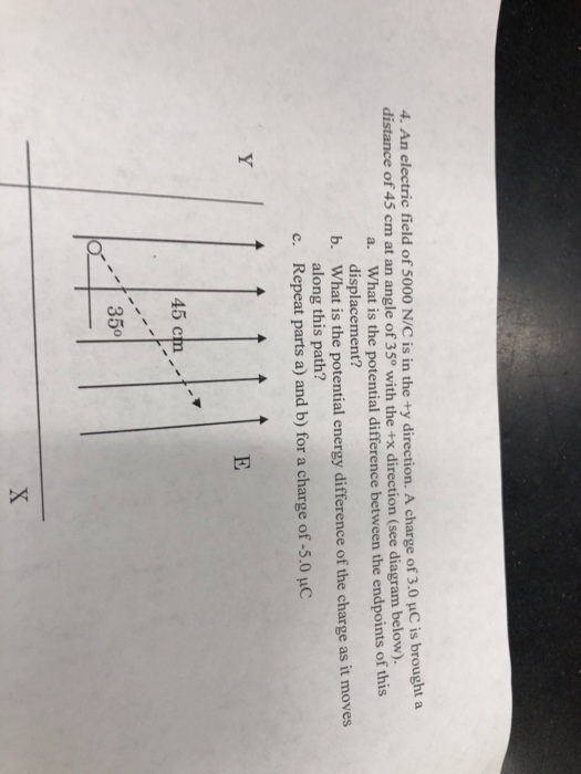 4. An electric field of 5000 N/C is in the +y direction. A charge of 3.0 μC is brought a distance of 45 cm at an angle of 35°
