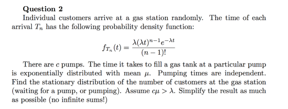 Question 2 Individual customers arrive at a gas station randomly. The time of each arrival Tn has the following probability d