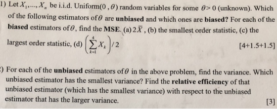 1) LetX,, ,X, be i.i.d. Uniform (0 , ) random variables for some > 0 (unknown). Which of the following estimators of0 are unb