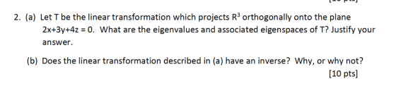 2. (a) Let T be the linear transformation which projects R3 orthogonally onto the plane 2x+3y+4a-0. what are the eigenvalues
