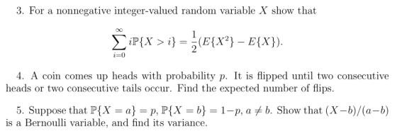 3. For a nonnegative integer-valued random variable X show that i-0 4. A coin comes up heads with probability p. It is flippe