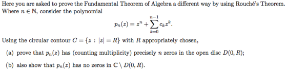 Here you are asked to prove the Fundamental Theorem of Algebra a different way by using Rouchés Theorem. Where n E N, consid