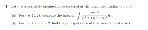 1. Let γ is a positively oriented circle centered at the origin with radius r r > 0 ecos(e2) +21)9 (a) For r £ {1,2}, compute