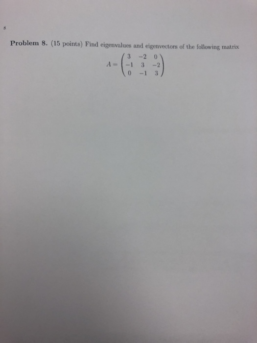 Problem 8. (15 points) Find eigenvalues and eigenvectors of the follwing matrix 3 -2 0 A= -1 3-2 0 -1 3