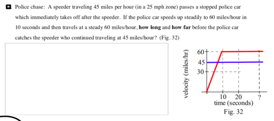 Police chase: A speeder traveling 45 miles per hour (in a 25 mph zone) passes a stopped police car which immediately takes of