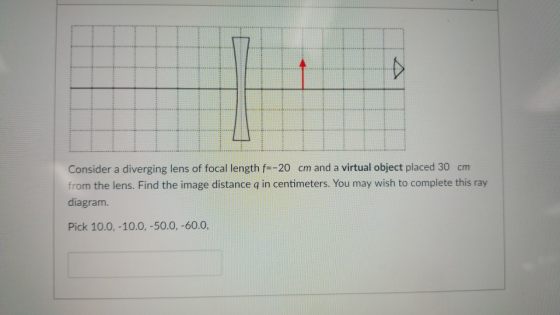 Consider a diverging lens of focal length f--20 cm and a virtual object placed 30 cm from the lens. Find the image distance q