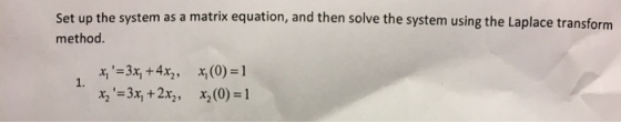 Set up the system as a matrix equation, and then solve the system using the Laplace transform method. 3x,+4x, x (0) = 1 x3x,+
