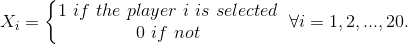 X_{i}=\left\{\begin{matrix} 1\ if\ the\ player\ i\ is\ selected\\ 0\ if\ not \end{matrix}\right.\ \forall i=1,2,...,20.