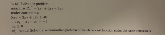 4. (a) Solve the problem minimize 2242-3a under constraints: 81 -302 +33 S 40 220. (b) (bonus) Solve the maximization problem
