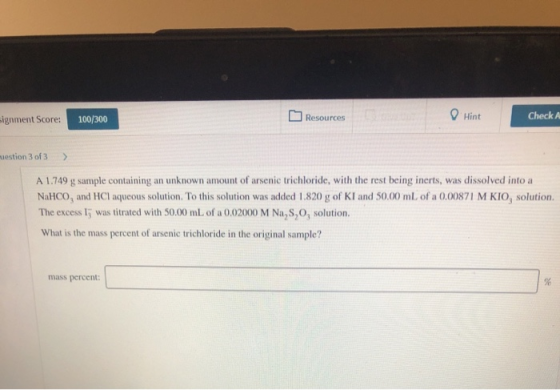 Hint Check A signment Score: Resources 100/300 uestion 3 of 3 A 1.749 g sample containing an unknown amount of arsenic trichl