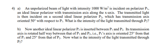 4) a) An unpolarized beam of light with intensity 1000 W/m2 is incident on polarizer P, an ideal linear polarizer with transm