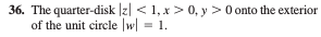 36. The quarter-disk Izl < 1, x > 0, y > 0 onto the exterior of the unit circle |w| = 1.
