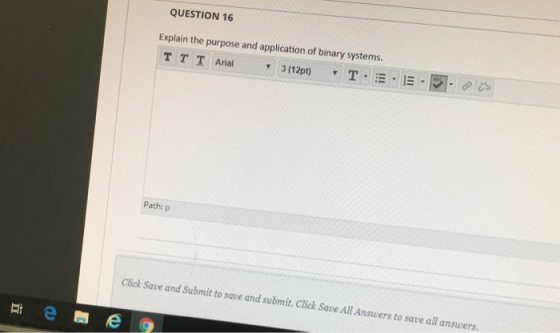 QUESTION 16 Explain the purpose and application of binary systems. T E T TT Arial 3 (12pt) Path: p Click Save and Submit to s