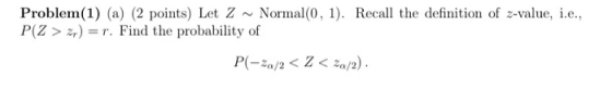 Normal (0, 1) Recall the definition of z-value, e. Problem(1) (a) (2 points) Let Z P(Z>2r. Find the probability of P(-za/2<Z<