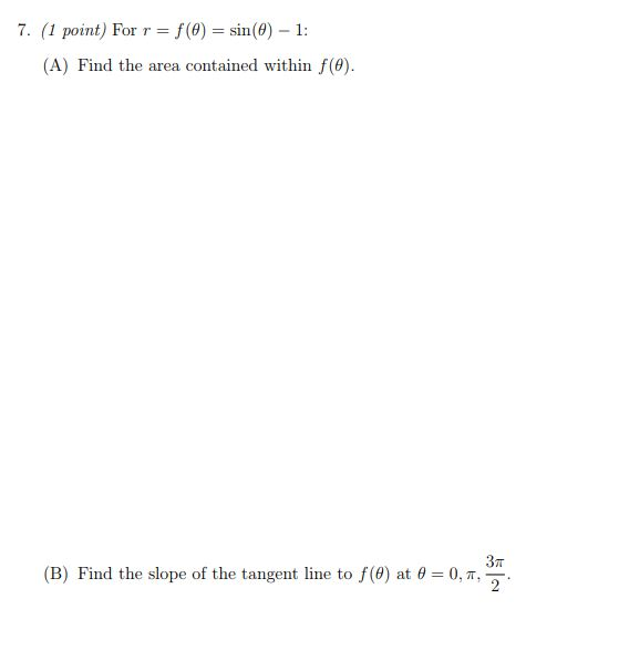 7. (1 point) For r-f (θ)-sin(θ)-1: (A) Find the area contained within f() (B) Find the slope of the tangent line to f(9) at-0