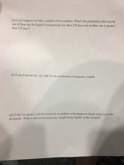 (e) (3 pt) Suppose we take a sample of two mothers. Whats the probability that exactly one of them has the length of pregnan