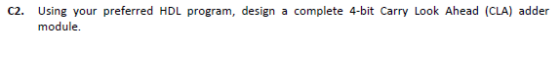 C2. Using your preferred HDL program, design a complete 4-bit Carry Look Ahead (CLA) adder module.