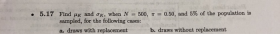0.50, and 5% of the population is 5.17 Find μκ and σκ, when N-500, π . sampled, for the following cases: a. draws with replac