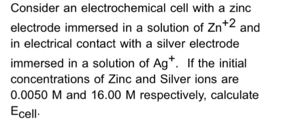 Consider an electrochemical cell with a zinc electrode immersed in a solution of ZnT and in electrical contact with a silver