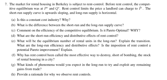 7. The market for rental housing in Berkeley is subject to rent-control. Before rent control, the compet itive equilibrium wa