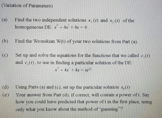 (Variation of Parameters) (a) Find the two independent solutions x, (1) and x2 (t) of the homogeneous DE: x,-4x + 4x = 0 . (b