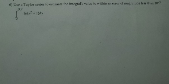 6) Use a Taylor series to estimate the integrals value to within an error of magnitude less than 10-3 0.7 In(x2 + 1)dx