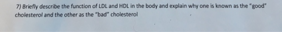 7) Briefly describe the function of LDL and HDL in the body and explain why one is known as the good cholesterol and the ot
