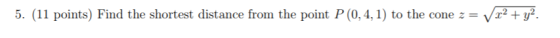 5. (11 points) Find the shortest distance from the point P (0, 4,1) to the cone z = Vx2y2