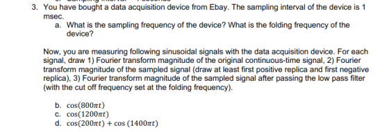 3. You have bought a data acquisition device from Ebay. The sampling interval of the device is 1 msec. a. What is the samplin
