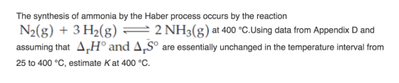 The synthesis of ammonia by the Haber process occurs by the reaction 3 H2(g)= 2 NH3(g) AH° and AS N2(g) at 400 °C.Using data