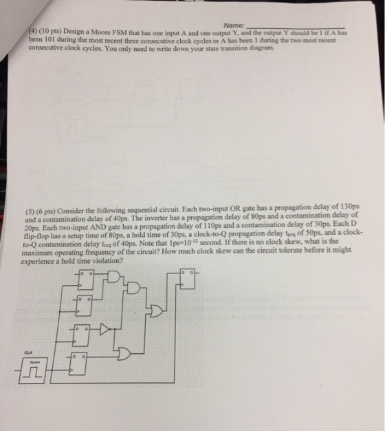 Name: (4) (10 pts) Design a Moore FSM that has one input A and one output Y, and the output Y should be 1 if A has been 101 d