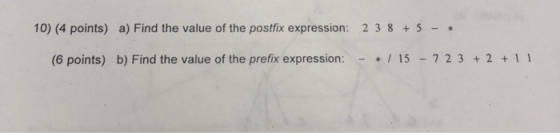 10) (4 points) a) Find the value of the postfix expression: 2 3 8+5 - (6 points) b) Find the value of the prefix expression:1