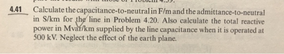 Calculate the capacitance-to-neutral in F/m and the admittance-to-neutral in S/km for the line in Problem 4.20. Also calculat