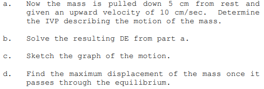 a. Now the mass is pulled down 5 cm from rest and given an upward velocity of 10 cm/sec. Determine the IVP describing the mot