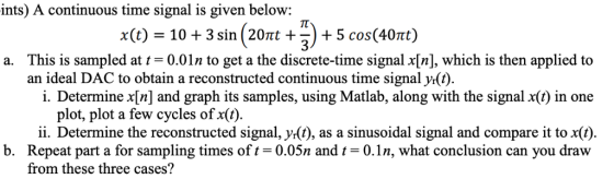 ints) A continuous time signal is given below: x(t) = 10 + 3 sin (20t + 3) + 5 cos(40π) This is sampled at t = 0.01 n to get