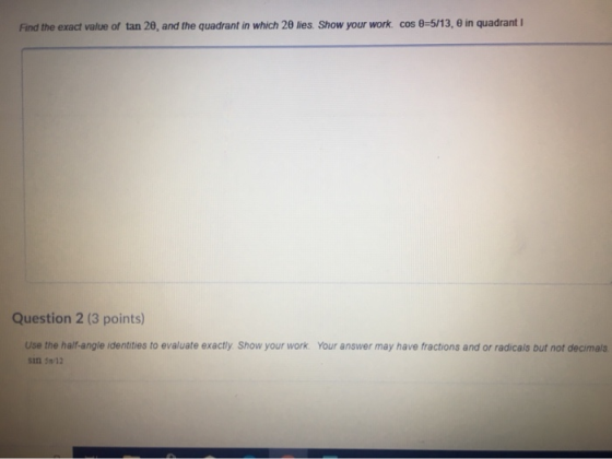 cos 8-5/13, e in quadrant I Find the exact value of tan 20, and the quadrant in which 20 lies. Show your work. Question 2 (3