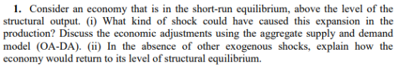 1. Consider an economy that is in the short-run equilibrium, above the level of the tructural output. i) What kind of shock c