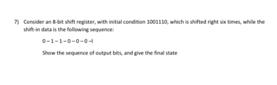 7) Consider an 8-bit shift register, with initial condition 1001110, which is shifted right six times, while the shift-in dat