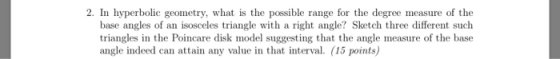 2. In hyperbolic geometry, what is the possible range for the degree measure of the base angles of an isosceles triangle with