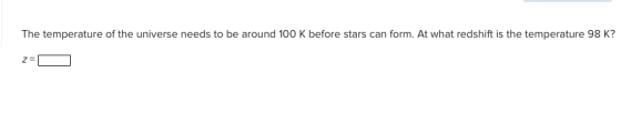 The temperature of the universe needs to be around 100 K before stars can form. At what redshift is the temperature 98 K?
