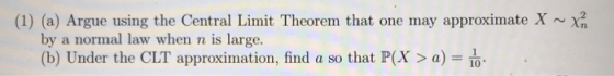 (1) (a) Argue using the Central Limit Theorem that one may approximate X ~ by a normal law when n is large. (b) Under the CLT