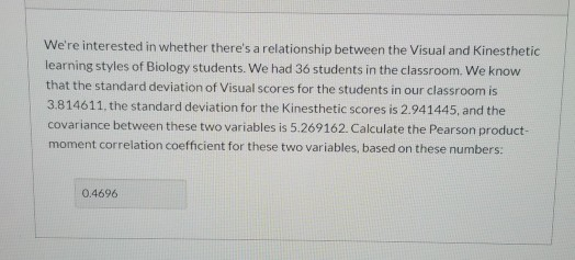 Were interested in whether theres a relationship between the Visual and Kinesthetic learning styles of Biology students. We