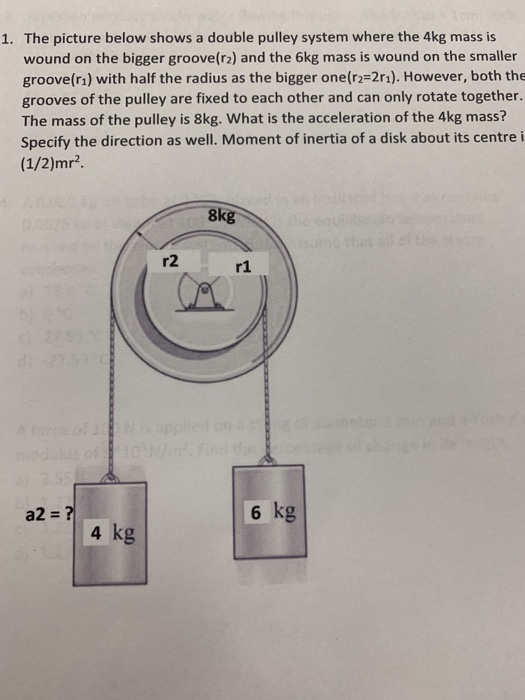 1. The picture below shows a double pulley system where the 4kg mass is wound on the bigger groove(r2) and the 6kg mass is wo