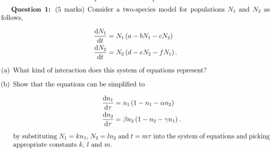Question 1: (5 marks) Consider a two-species model for populations Ni and N2 follows as N1 (a -bN1 cN2) dt N2 (d - eN2 - Ni)