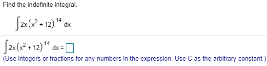 Find the indefinite integral. 2x(x2+12)* dk 14 2x(x2 + 12) dx = (Use integers or fractions for any numbers in the expression.