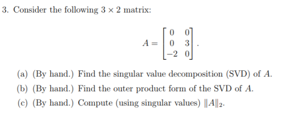 3. Consider the following 3 × 2 matrix: Го -2 0 (a) (By hand.) Find the singular value decomposition (SVD) of A. (b) (By hand