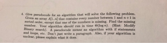 4. Gi pseudocode for an algorithm that will solve the following problem an array A[1..n] that contains every number between 1