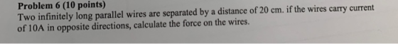 Problem 6 (10 points) Two infinitely long parallel wires are separated by a distance of 20 cm. if the wires carry current of