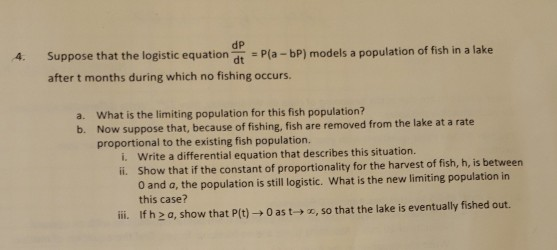 4. Suppose that the logistic equation dt Pla -bP) models a population of fish in a lake after t months during which no fishin